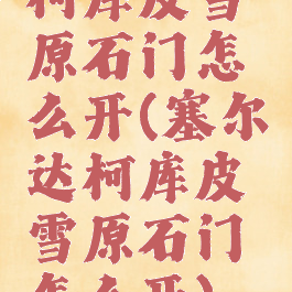 柯库皮雪原石门怎么开(塞尔达柯库皮雪原石门怎么开)