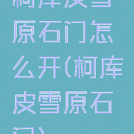 柯库皮雪原石门怎么开(柯库皮雪原石门)