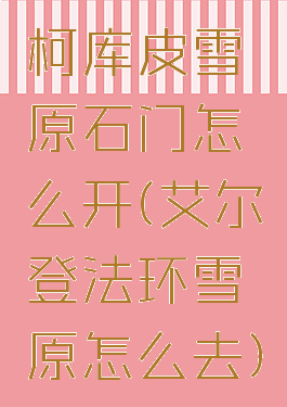 柯库皮雪原石门怎么开(艾尔登法环雪原怎么去)