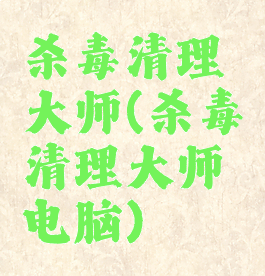 杀毒清理大师(杀毒清理大师电脑)