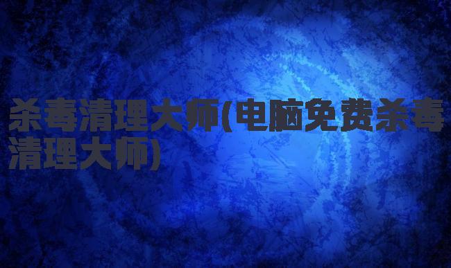 杀毒清理大师(电脑免费杀毒清理大师)