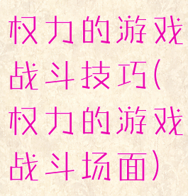 权力的游戏战斗技巧(权力的游戏战斗场面)