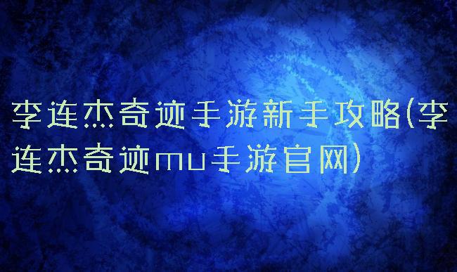 李连杰奇迹手游新手攻略(李连杰奇迹mu手游官网)