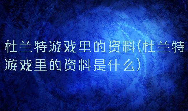 杜兰特游戏里的资料(杜兰特游戏里的资料是什么)