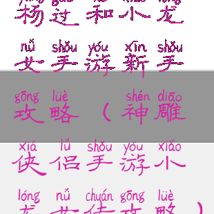 杨过和小龙女手游新手攻略(神雕侠侣手游小龙女传攻略)