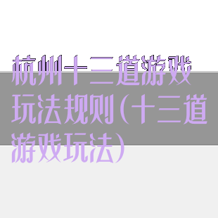杭州十三道游戏玩法规则(十三道游戏玩法)