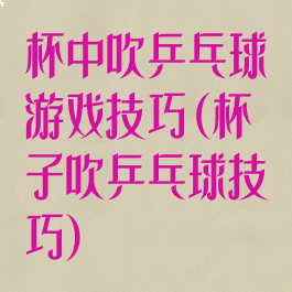 杯中吹乒乓球游戏技巧(杯子吹乒乓球技巧)