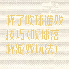 杯子吹球游戏技巧(吹球落杯游戏玩法)