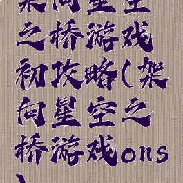 架向星空之桥游戏初攻略(架向星空之桥游戏ons)