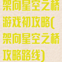 架向星空之桥游戏初攻略(架向星空之桥攻略路线)