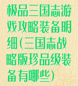 极品三国志游戏攻略装备明细(三国志战略版珍品级装备有哪些)