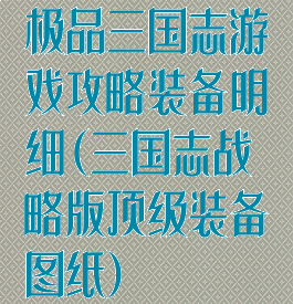 极品三国志游戏攻略装备明细(三国志战略版顶级装备图纸)