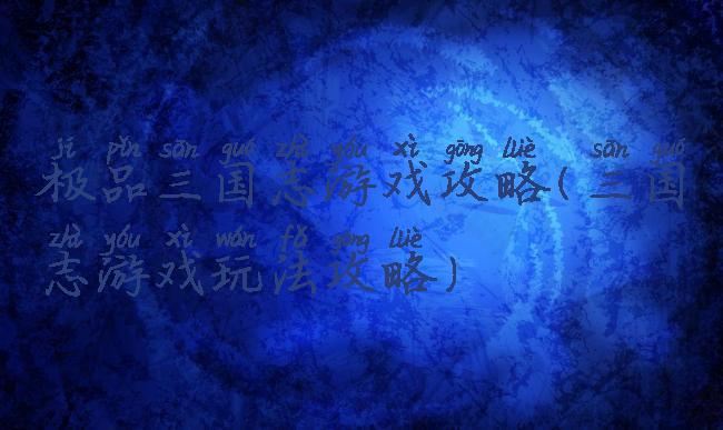 极品三国志游戏攻略(三国志游戏玩法攻略)