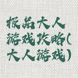 极品大人游戏攻略(大人游戏)