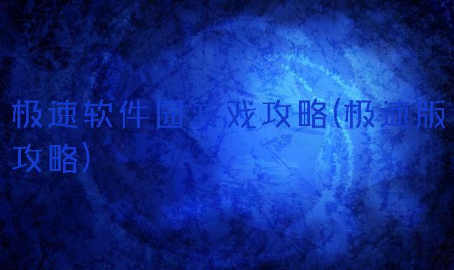 极速软件园游戏攻略(极速版攻略)