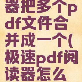 极速阅读器把多个pdf文件合并成一个(极速pdf阅读器怎么拆分pdf)