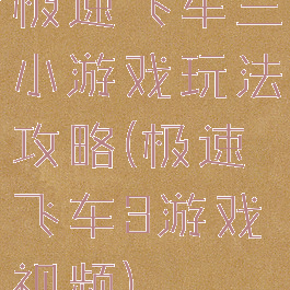 极速飞车三小游戏玩法攻略(极速飞车3游戏视频)