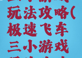 极速飞车三小游戏玩法攻略(极速飞车三小游戏玩法攻略大全)