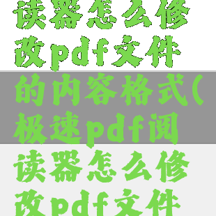 极速pdf阅读器怎么修改pdf文件的内容格式(极速pdf阅读器怎么修改pdf文件的内容格式)