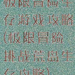 极限冒险生存游戏攻略(极限冒险挑战荒岛生存攻略)