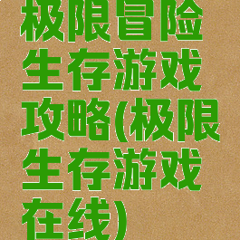 极限冒险生存游戏攻略(极限生存游戏在线)