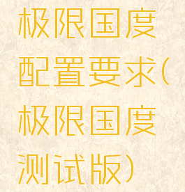 极限国度配置要求(极限国度测试版)