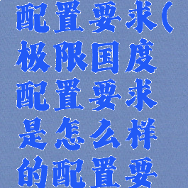 极限国度配置要求(极限国度配置要求是怎么样的配置要求一览)