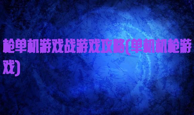 枪单机游戏战游戏攻略(单机机枪游戏)