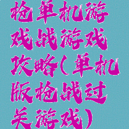 枪单机游戏战游戏攻略(单机版枪战过关游戏)