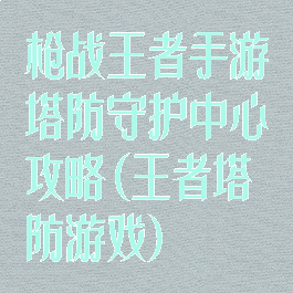 枪战王者手游塔防守护中心攻略(王者塔防游戏)