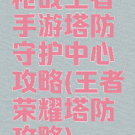 枪战王者手游塔防守护中心攻略(王者荣耀塔防攻略)