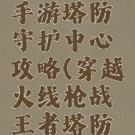 枪战王者手游塔防守护中心攻略(穿越火线枪战王者塔防攻略)