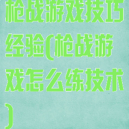 枪战游戏技巧经验(枪战游戏怎么练技术)
