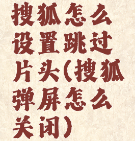 搜狐怎么设置跳过片头(搜狐弹屏怎么关闭)