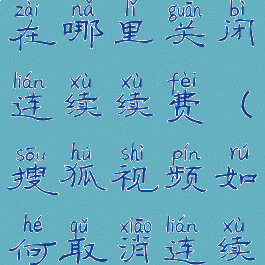 搜狐视频在哪里关闭连续续费(搜狐视频如何取消连续续费)