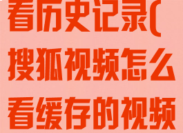 搜狐视频怎么看历史记录(搜狐视频怎么看缓存的视频)
