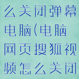 搜狐视频怎么关闭弹幕电脑(电脑网页搜狐视频怎么关闭弹幕)