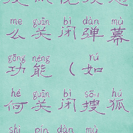 搜狐视频怎么关闭弹幕功能(如何关闭搜狐视频弹幕)