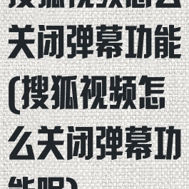 搜狐视频怎么关闭弹幕功能(搜狐视频怎么关闭弹幕功能呢)