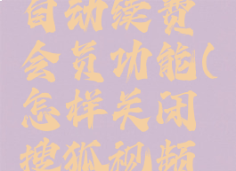 搜狐视频怎么关闭自动续费会员功能(怎样关闭搜狐视频自动续费功能)