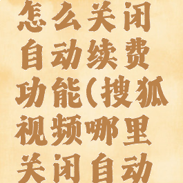 搜狐视频怎么关闭自动续费功能(搜狐视频哪里关闭自动续费)