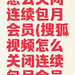 搜狐视频怎么关闭连续包月会员(搜狐视频怎么关闭连续包月会员功能)