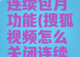 搜狐视频怎么关闭连续包月功能(搜狐视频怎么关闭连续包月功能设置)