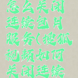 搜狐视频怎么关闭连续包月服务(搜狐视频如何关闭连续包月)