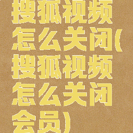 搜狐视频怎么关闭(搜狐视频怎么关闭会员)