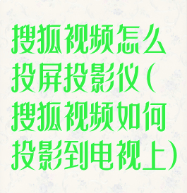 搜狐视频怎么投屏投影仪(搜狐视频如何投影到电视上)
