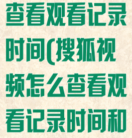 搜狐视频怎么查看观看记录时间(搜狐视频怎么查看观看记录时间和时长)