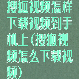搜狐视频怎样下载视频到手机上(搜狐视频怎么下载视频)