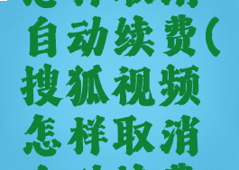 搜狐视频怎样取消自动续费(搜狐视频怎样取消自动续费会员)