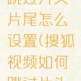 搜狐视频跳过片头片尾怎么设置(搜狐视频如何跳过片头片尾)